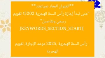 **العنوان المعاد صياغته:**  
“متى تبدأ إجازة رأس السنة الهجرية 2025؟ تقويم رسمي وتفاصيل”  

[KEYWORDS_SECTION_START]  
رأس السنة الهجرية 2025, موعد الإجازة, تقويم الهجرية