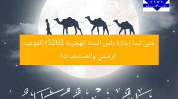 متى تبدأ إجازة رأس السنة الهجرية 2025؟ الموعيد الرسمي والمستجدات!