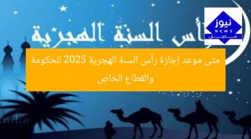 متى موعد إجازة رأس السنة الهجرية 2025 للحكومة والقطاع الخاص