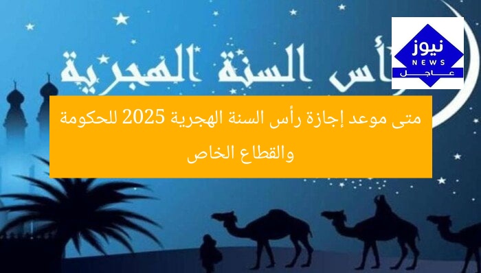 متى موعد إجازة رأس السنة الهجرية 2025 للحكومة والقطاع الخاص