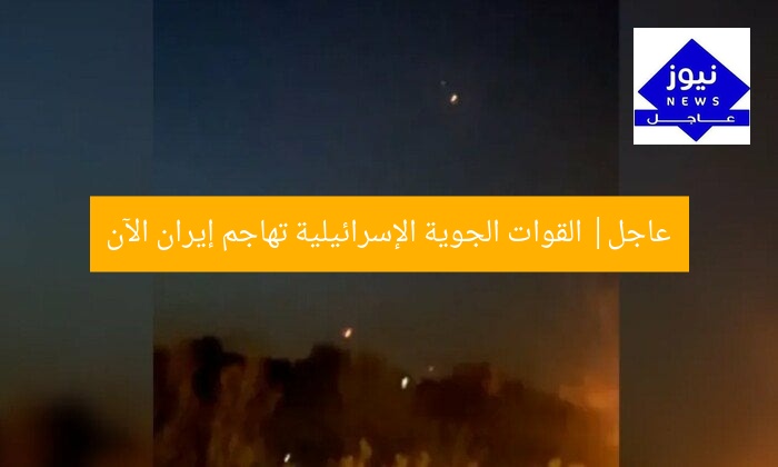 عاجل| القوات الجوية الإسرائيلية تهاجم إيران الآن