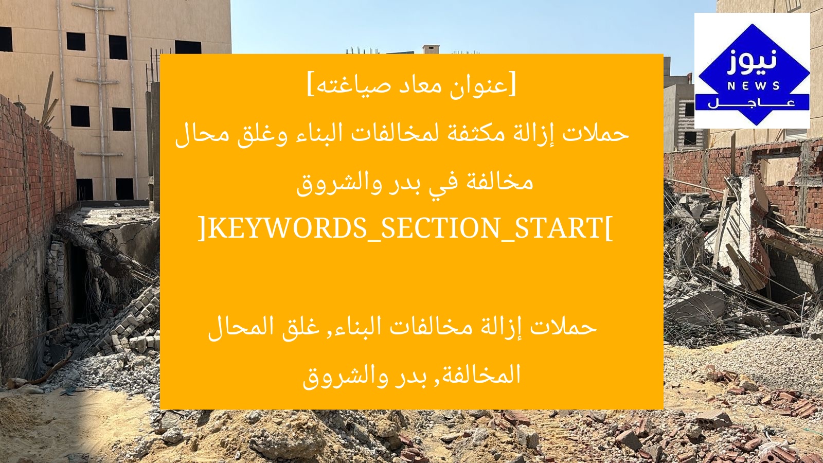 [عنوان معاد صياغته]  
حملات إزالة مكثفة لمخالفات البناء وغلق محال مخالفة في بدر والشروق  

[KEYWORDS_SECTION_START]  
حملات إزالة مخالفات البناء, غلق المحال المخالفة, بدر والشروق