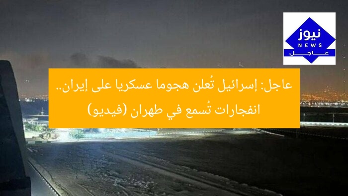 عاجل: إسرائيل تُعلن هجوما عسكريا على إيران.. انفجارات تُسمع في طهران (فيديو)