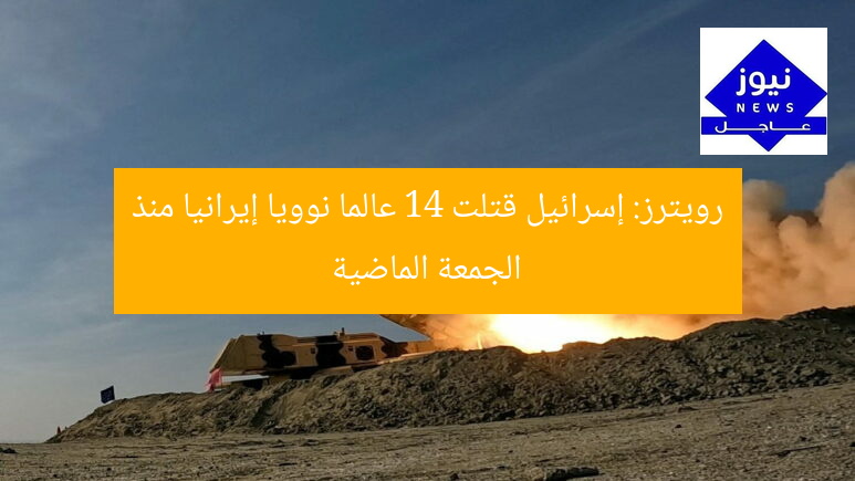 رويترز: إسرائيل قتلت 14 عالما نوويا إيرانيا منذ الجمعة الماضية