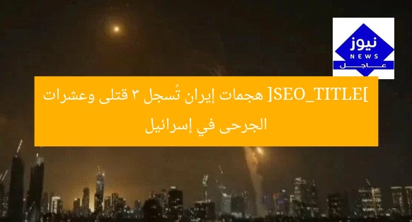 [SEO_TITLE] هجمات إيران تُسجل 3 قتلى وعشرات الجرحى في إسرائيل