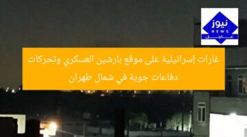 غارات إسرائيلية على موقع بارشين العسكري وتحركات دفاعات جوية في شمال طهران