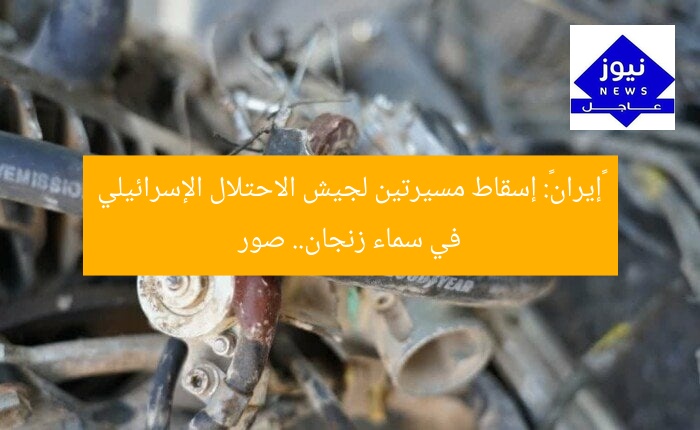 «إيران»: إسقاط مسيرتين لجيش الاحتلال الإسرائيلي في سماء زنجان.. صور