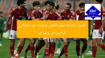 عاجل: نجم الأهلي يغيب عن مباراتي بالميراس وبورتو بسبب الإصابة