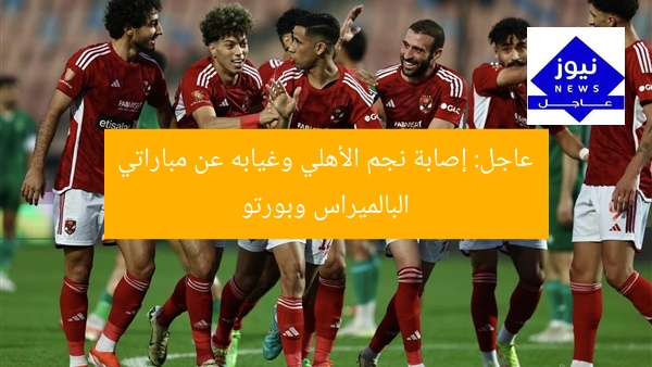 عاجل: نجم الأهلي يغيب عن مباراتي بالميراس وبورتو بسبب الإصابة