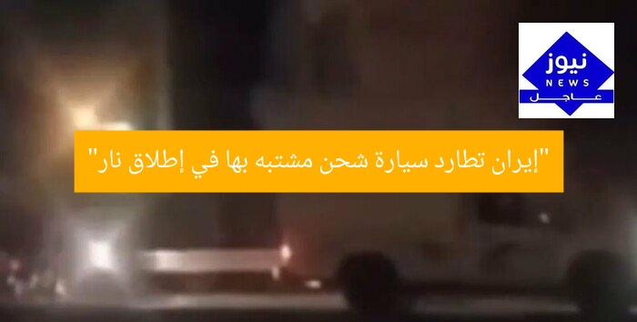 “إيران تطارد سيارة شحن مشتبه بها في إطلاق نار”