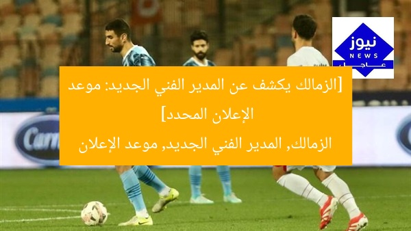 [الزمالك يكشف عن المدير الفني الجديد: موعد الإعلان المحدد]  
الزمالك, المدير الفني الجديد, موعد الإعلان