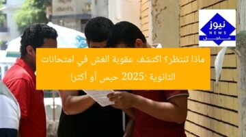 ماذا تنتظر؟ اكتشف عقوبة الغش في امتحانات الثانوية 2025: حبس أو أكثر!