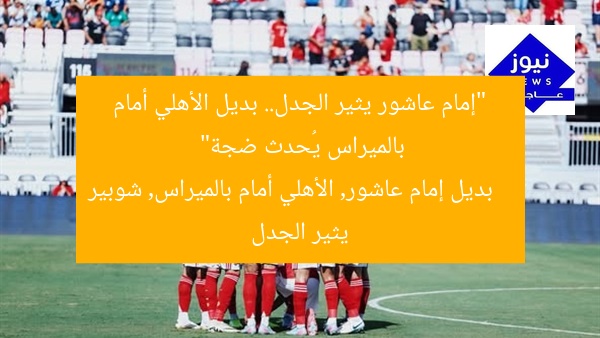“إمام عاشور يثير الجدل.. بديل الأهلي أمام بالميراس يُحدث ضجة”
بديل إمام عاشور, الأهلي أمام بالميراس, شوبير يثير الجدل
