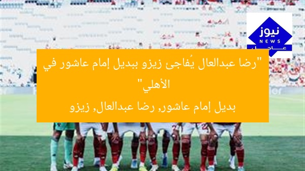 “رضا عبدالعال يُفاجئ زيزو ببديل إمام عاشور في الأهلي”
بديل إمام عاشور, رضا عبدالعال, زيزو