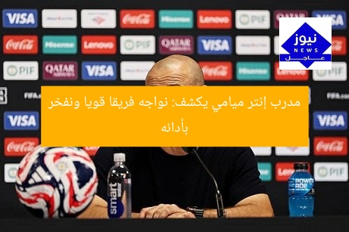 مدرب إنتر ميامي يكشف: نواجه فريقا قويا ونفخر بأدائه