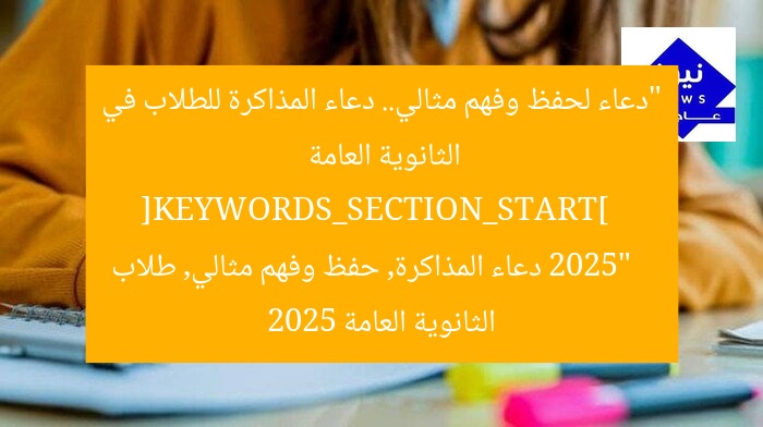 “دعاء لحفظ وفهم مثالي.. دعاء المذاكرة للطلاب في الثانوية العامة 2025”  
[KEYWORDS_SECTION_START]  
دعاء المذاكرة, حفظ وفهم مثالي, طلاب الثانوية العامة 2025