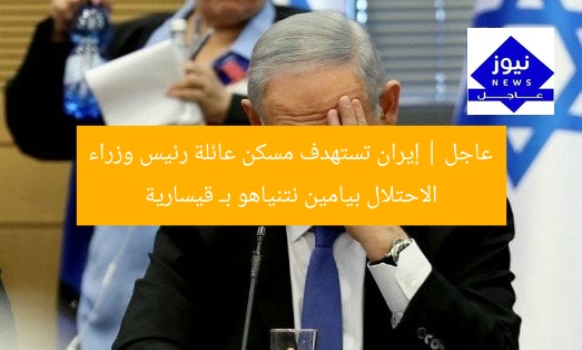 عاجل | إيران تستهدف مسكن عائلة رئيس وزراء الاحتلال بيامين نتنياهو بـ قيسارية