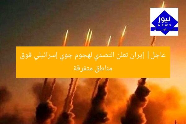 عاجل| إيران تعلن التصدي لهجوم جوي إسرائيلي فوق مناطق متفرقة