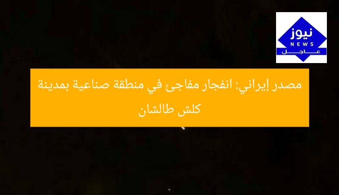 مصدر إيراني: انفجار مفاجئ في منطقة صناعية بمدينة كلش طالشان