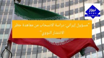 “مسؤول إيراني: دراسة الانسحاب من معاهدة حظر الانتشار النووي”