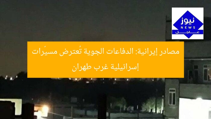 مصادر إيرانية: الدفاعات الجوية تُعترض مسيّرات إسرائيلية غرب طهران