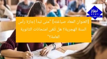 [العنوان المعاد صياغته] “متى تبدأ إجازة رأس السنة الهجرية؟ هل تُلغى امتحانات الثانوية العامة؟”