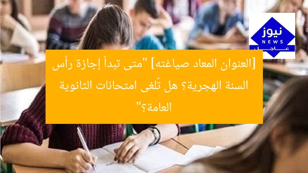 [العنوان المعاد صياغته] “متى تبدأ إجازة رأس السنة الهجرية؟ هل تُلغى امتحانات الثانوية العامة؟”