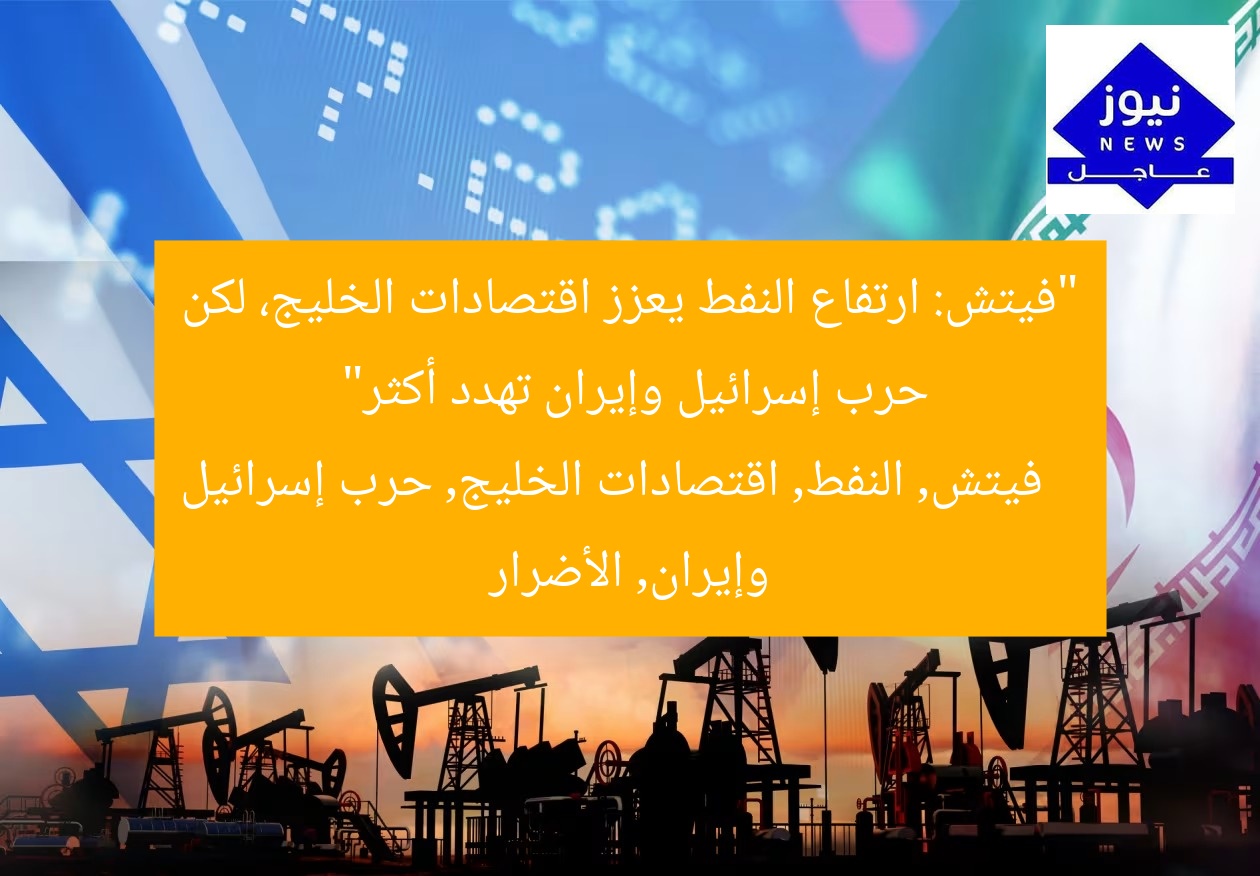 “فيتش: ارتفاع النفط يعزز اقتصادات الخليج، لكن حرب إسرائيل وإيران تهدد أكثر”
فيتش, النفط, اقتصادات الخليج, حرب إسرائيل وإيران, الأضرار
