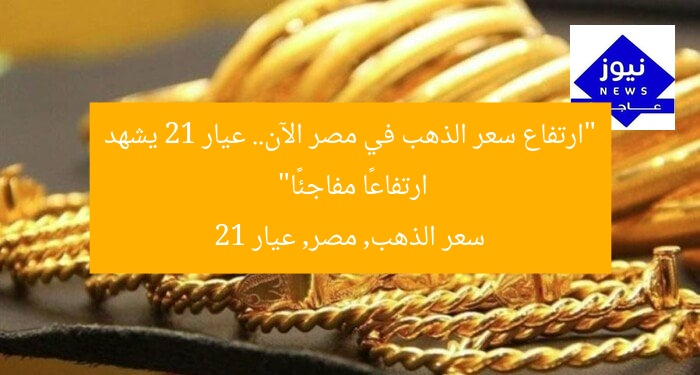 “ارتفاع سعر الذهب في مصر الآن.. عيار 21 يشهد ارتفاعًا مفاجئًا”
سعر الذهب, مصر, عيار 21