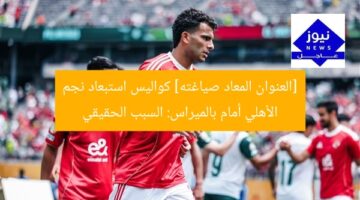 [العنوان المعاد صياغته] كواليس استبعاد نجم الأهلي أمام بالميراس: السبب الحقيقي