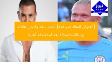 [العنوان المعاد صياغته] أحمد سعد يُفاجئ هالاند برسالة مضحكة بعد استخدام أغنية