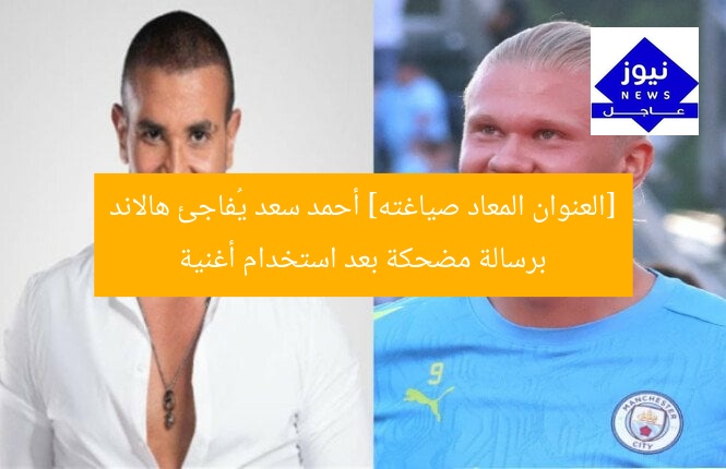 [العنوان المعاد صياغته] أحمد سعد يُفاجئ هالاند برسالة مضحكة بعد استخدام أغنية