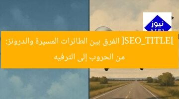 [SEO_TITLE] الفرق بين الطائرات المسيرة والدرونز: من الحروب إلى الترفيه