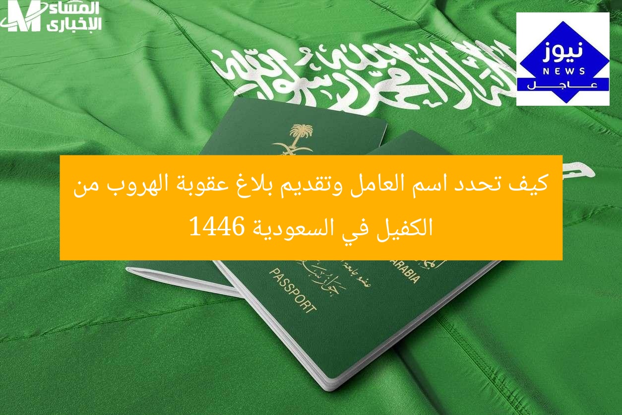 كيف تحدد اسم العامل وتقديم بلاغ عقوبة الهروب من الكفيل في السعودية 1446