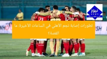 تطورات إصابة نجم الأهلي في الساعات الأخيرة: ما القصة؟