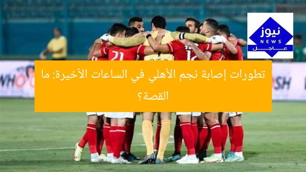 تطورات إصابة نجم الأهلي في الساعات الأخيرة: ما القصة؟