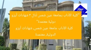 “كلية الآداب بجامعة عين شمس تُنال 3 شهادات أيزو دولية معتمدة”  
كلية الآداب جامعة عين شمس, شهادات أيزو الدولية, معتمدة