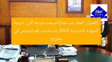 [العنوان المعاد صياغته] أصبحت متاحة الآن.. نتيجة الشهادة الإعدادية 2025 باستخدام رقم الجلوس في مطروح