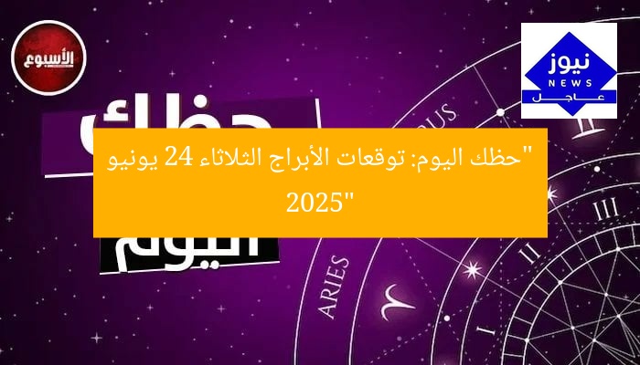 “حظك اليوم: توقعات الأبراج الثلاثاء 24 يونيو 2025”