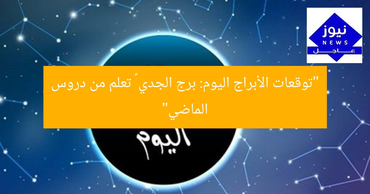 “توقعات الأبراج اليوم: برج الجدي – تعلم من دروس الماضي”