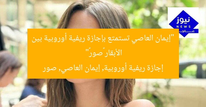 “إيمان العاصي تستمتع بإجازة ريفية أوروبية بين الأبقار «صور»”
إجازة ريفية أوروبية, إيمان العاصي, صور