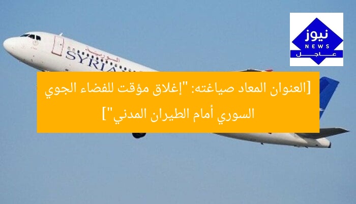 [العنوان المعاد صياغته: “إغلاق مؤقت للفضاء الجوي السوري أمام الطيران المدني”]
