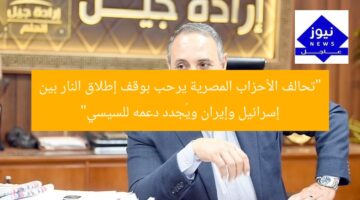“تحالف الأحزاب المصرية يرحب بوقف إطلاق النار بين إسرائيل وإيران ويُجدد دعمه للسيسي”
