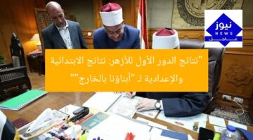 “نتائج الدور الأول للأزهر: نتائج الابتدائية والإعدادية لـ “أبناؤنا بالخارج””