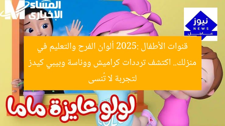 قنوات الأطفال 2025: ألوان الفرح والتعليم في منزلك.. اكتشف ترددات كراميش ووناسة وبيبي كيدز لتجربة لا تُنسى