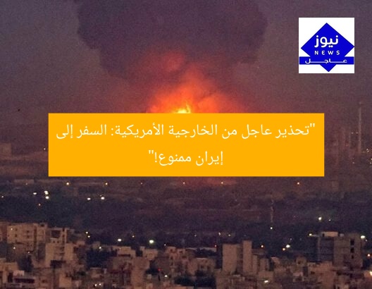 “تحذير عاجل من الخارجية الأمريكية: السفر إلى إيران ممنوع!”