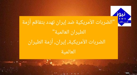 “الضربات الأمريكية ضد إيران تهدد بتفاقم أزمة الطيران العالمية”
الضربات الأمريكية, إيران, أزمة الطيران العالمية