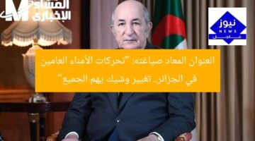 حركة الأمناء العامين في الجزائر: تغيير وشيك يُحدث تأثيرًا كبيرًا