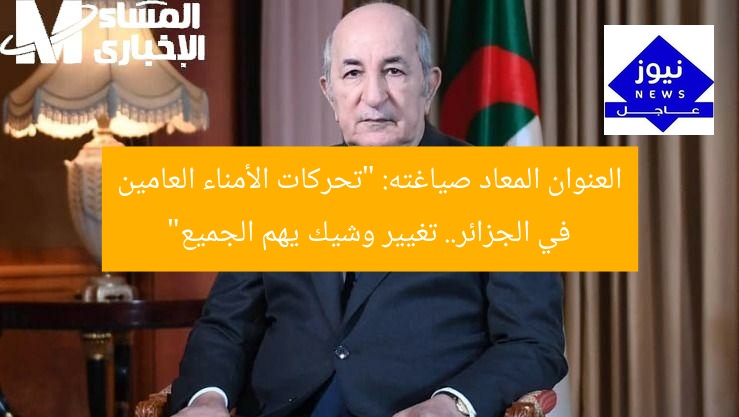 حركة الأمناء العامين في الجزائر: تغيير وشيك يُحدث تأثيرًا كبيرًا