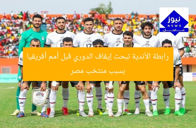 رابطة الأندية تبحث إيقاف الدوري قبل أمم أفريقيا بسبب منتخب مصر